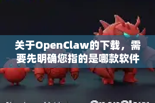 关于OpenClaw的下载，需要先明确您指的是哪款软件，因为这个名字可能指向不同的工具。通常提到OpenClaw，可能涉及以下两种情况