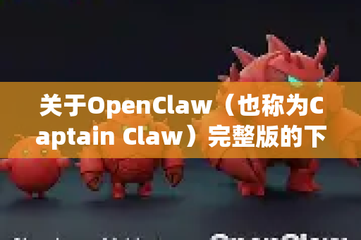 关于OpenClaw（也称为Captain Claw）完整版的下载，需要特别注意以下几点