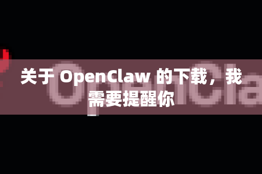 关于 OpenClaw 的下载，我需要提醒你