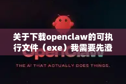 关于下载openclaw的可执行文件（exe）我需要先澄清一个重要的信息