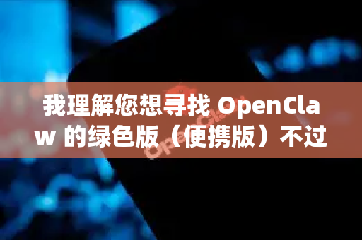 我理解您想寻找 OpenClaw 的绿色版（便携版）不过，我需要先澄清一点，根据我的知识库，没有一个广为人知的、名为OpenClaw的主流软件