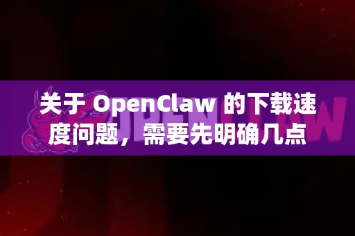 关于 OpenClaw 的下载速度问题，需要先明确几点