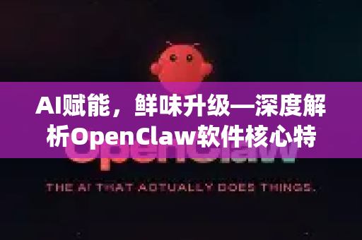 AI赋能，鲜味升级—深度解析OpenClaw软件核心特色与行业革新