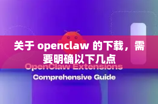 关于 openclaw 的下载，需要明确以下几点
