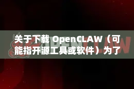 关于下载 OpenCLAW（可能指开源工具或软件）为了确保安全可靠，建议遵循以下步骤