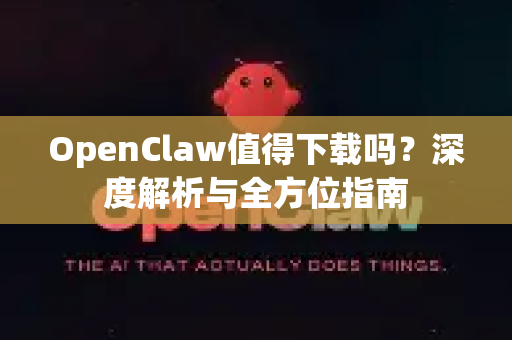 OpenClaw值得下载吗？深度解析与全方位指南