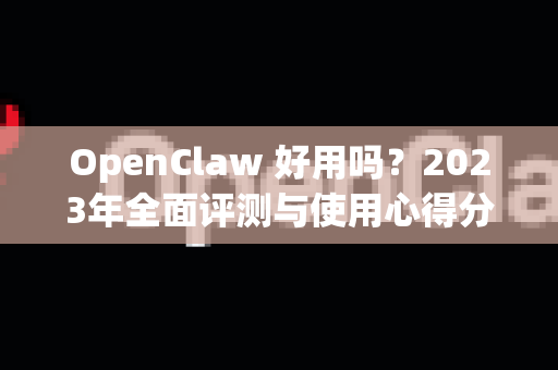 OpenClaw 好用吗？2023年全面评测与使用心得分享