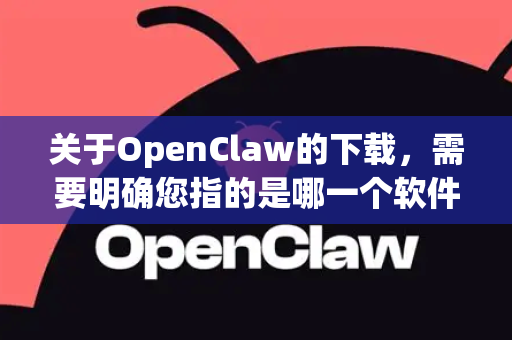 关于OpenClaw的下载，需要明确您指的是哪一个软件，因为这个名字可能指代两个不同的东西