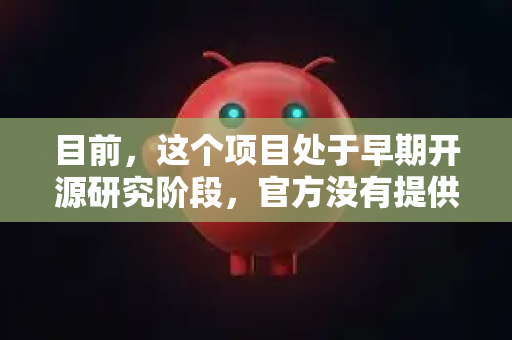 目前，这个项目处于早期开源研究阶段，官方没有提供可直接下载的安装包或可执行文件。您需要通过源码进行安装和配置