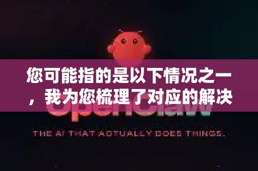 您可能指的是以下情况之一,我为您梳理了对应的解决方案-第1张图片-官方openclaw下载|openclaw官网-国内ai小龙虾下载 您可能指的是以下情况之一,我为您梳理了对应的解决方案-第1张图片-官方openclaw下载|openclaw官网-国内ai小龙虾下载