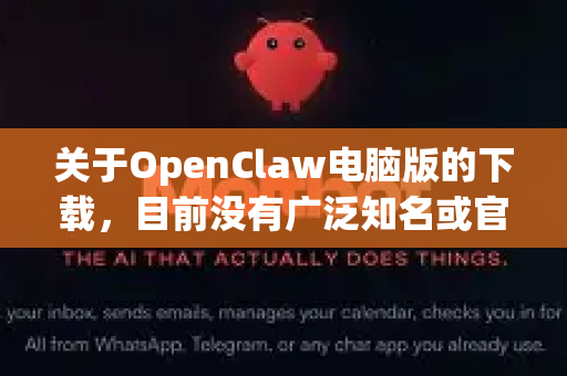 关于OpenClaw电脑版的下载，目前没有广泛知名或官方指定的软件直接对应这个名称。根据常见情况，这可能是某个特定开源项目、工具或游戏的别名/简称