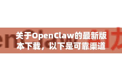 关于OpenClaw的最新版本下载，以下是可靠渠道