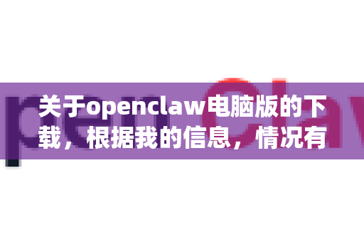 关于openclaw电脑版的下载，根据我的信息，情况有些特殊。您指的OpenClaw很可能是指以下几个方向之一，我将为您详细说明