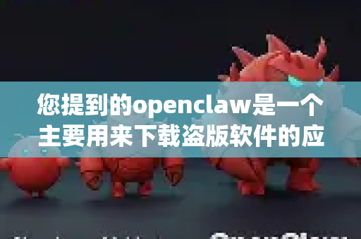 您提到的openclaw是一个主要用来下载盗版软件的应用程序，在中国使用、传播此类软件是违法行为。它不仅侵犯了软件创作者的知识产权，还可能带来以下严重风险