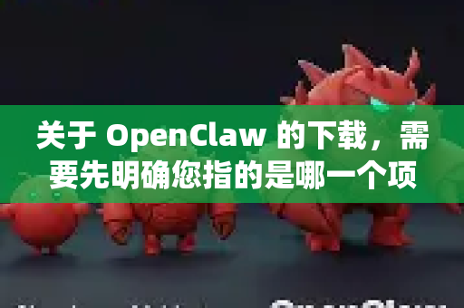 关于 OpenClaw 的下载，需要先明确您指的是哪一个项目，因为这个名字可能对应不同的软件