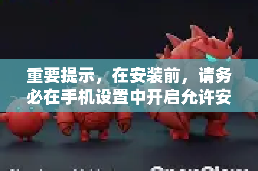 重要提示，在安装前，请务必在手机设置中开启允许安装来自未知来源的应用选项（通常在安全或隐私设置中）