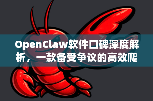 OpenClaw软件口碑深度解析，一款备受争议的高效爬虫工具真实体验报告