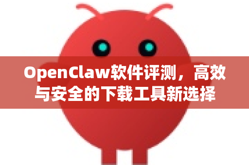 OpenClaw软件评测，高效与安全的下载工具新选择