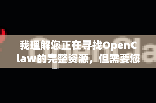 我理解您正在寻找OpenClaw的完整资源，但需要您提供更多信息，因为OpenClaw这个名字可能指代几个不同的项目
