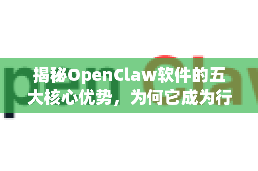 揭秘OpenClaw软件的五大核心优势，为何它成为行业新宠？