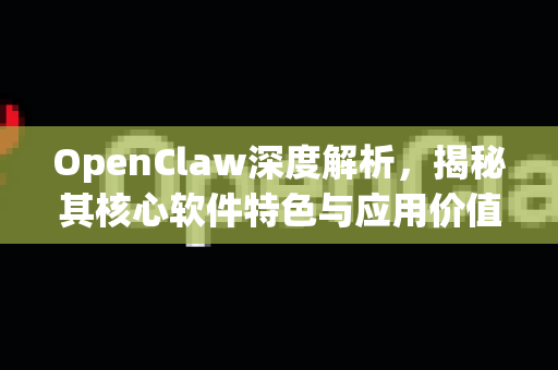 OpenClaw深度解析，揭秘其核心软件特色与应用价值