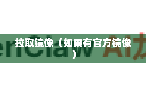 拉取镜像（如果有官方镜像）-第1张图片-官方openclaw下载|openclaw官网-国内ai小龙虾下载