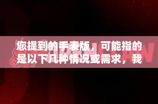 您提到的手表版，可能指的是以下几种情况或需求，我为您梳理一下-第1张图片-官方openclaw下载|openclaw官网-国内ai小龙虾下载