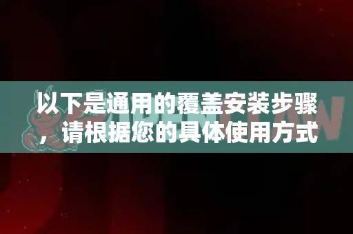 以下是通用的覆盖安装步骤，请根据您的具体使用方式调整-第1张图片-官方openclaw下载|openclaw官网-国内ai小龙虾下载