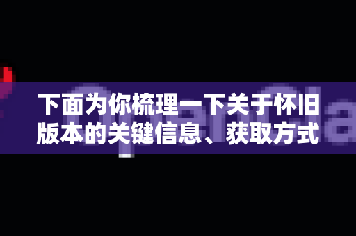下面为你梳理一下关于怀旧版本的关键信息、获取方式和怀旧体验建议