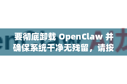 要彻底卸载 OpenClaw 并确保系统干净无残留，请按照以下步骤操作