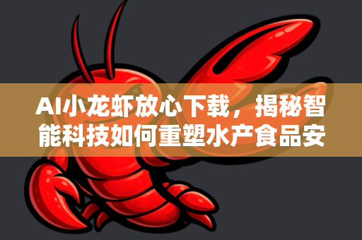 AI小龙虾放心下载，揭秘智能科技如何重塑水产食品安全新标准