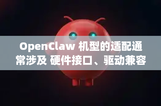 OpenClaw 机型的适配通常涉及 硬件接口、驱动兼容性、系统优化 等方面。以下是详细的适配步骤和注意事项-第1张图片-官方openclaw下载|openclaw官网-国内ai小龙虾下载