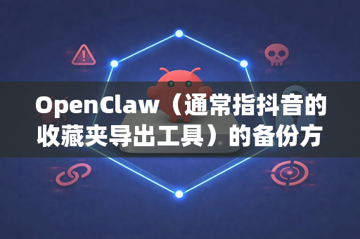 OpenClaw（通常指抖音的收藏夹导出工具）的备份方法主要取决于您使用的具体工具和想要备份的内容（是工具本身还是导出的数据）这里为您梳理几种常见情况和方法