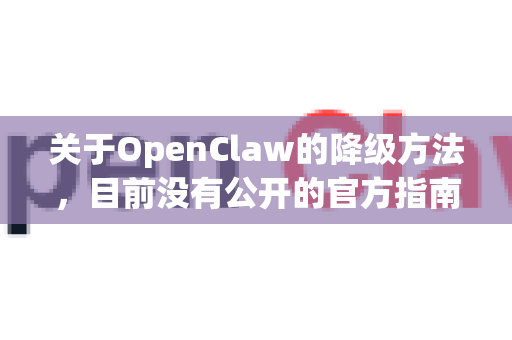 关于OpenClaw的降级方法，目前没有公开的官方指南或安全可靠的方法。若您遇到软件版本不兼容或功能异常，建议采取以下措施