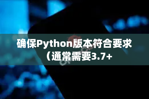 确保Python版本符合要求（通常需要3.7+