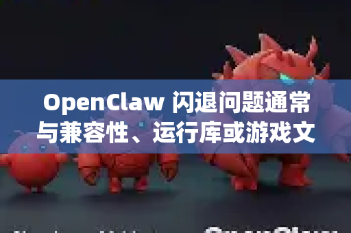 OpenClaw 闪退问题通常与兼容性、运行库或游戏文件有关。以下是详细的修复步骤