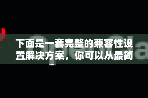 下面是一套完整的兼容性设置解决方案，你可以从最简单的方法开始尝试-第1张图片-官方openclaw下载|openclaw官网-国内ai小龙虾下载