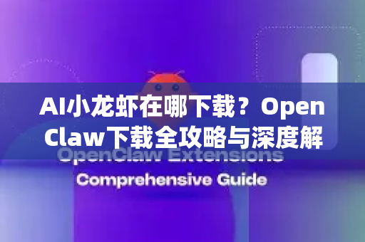 AI小龙虾在哪下载？OpenClaw下载全攻略与深度解析