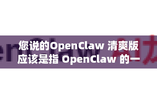 您说的OpenClaw 清爽版应该是指 OpenClaw 的一个简化、优化或去除了部分功能的版本