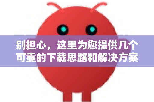 别担心，这里为您提供几个可靠的下载思路和解决方案