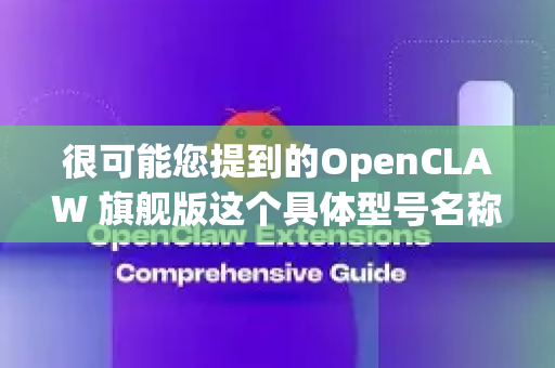 很可能您提到的OpenCLAW 旗舰版这个具体型号名称在官方产品线中并不存在。这是一个非常容易产生的混淆