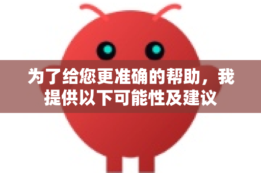 为了给您更准确的帮助，我提供以下可能性及建议