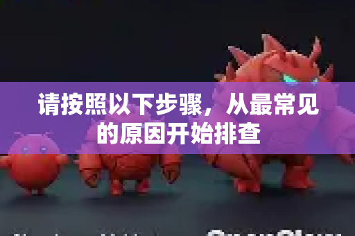 请按照以下步骤，从最常见的原因开始排查