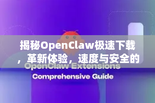 揭秘OpenClaw极速下载，革新体验，速度与安全的完美融合