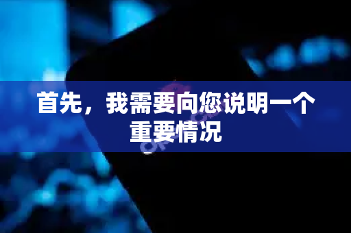 首先，我需要向您说明一个重要情况