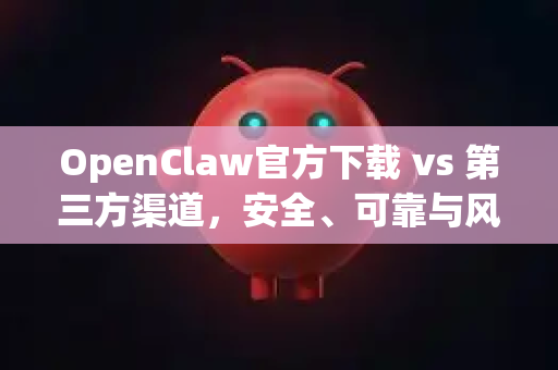 OpenClaw官方下载 vs 第三方渠道，安全、可靠与风险的全面解析