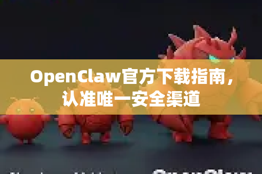 OpenClaw官方下载指南，认准唯一安全渠道