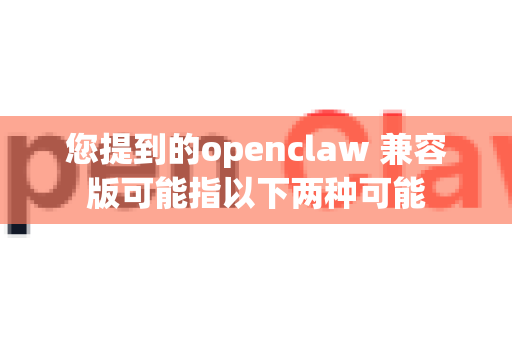 您提到的openclaw 兼容版可能指以下两种可能