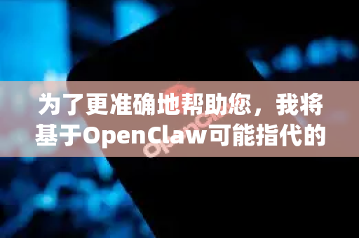 为了更准确地帮助您，我将基于OpenClaw可能指代的几种常见方向，为您提供相关信息