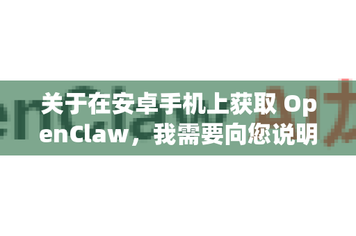 关于在安卓手机上获取 OpenClaw，我需要向您说明一个重要情况